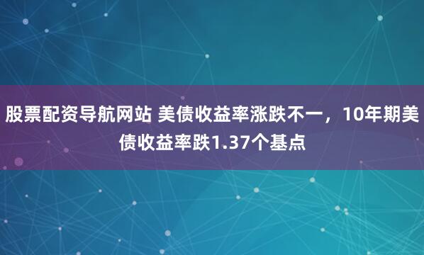 股票配资导航网站 美债收益率涨跌不一，10年期美债收益率跌1.37个基点
