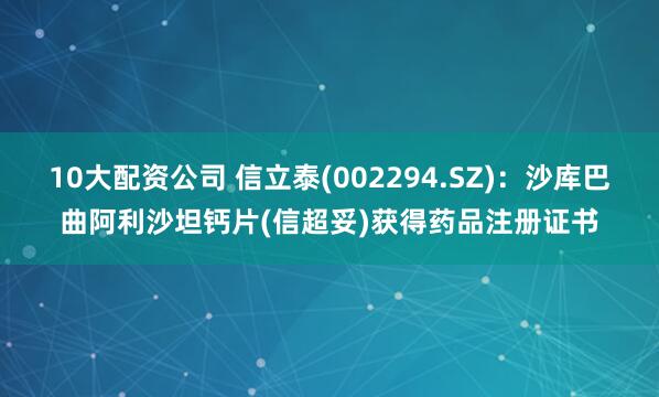 10大配资公司 信立泰(002294.SZ)：沙库巴曲阿利沙坦钙片(信超妥)获得药品注册证书