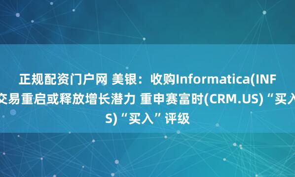 正规配资门户网 美银：收购Informatica(INFA.US)交易重启或释放增长潜力 重申赛富时(CRM.US)“买入”评级