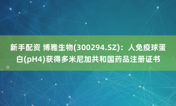 新手配资 博雅生物(300294.SZ):人免疫球蛋白(pH4)获得多米尼加共和国药品注册证书
