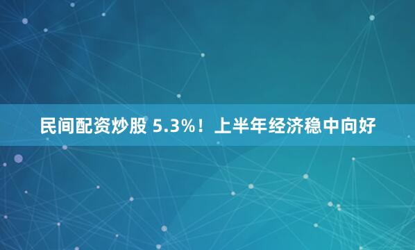 民间配资炒股 5.3%!上半年经济稳中向好