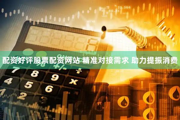 配资好评股票配资网站 精准对接需求 助力提振消费