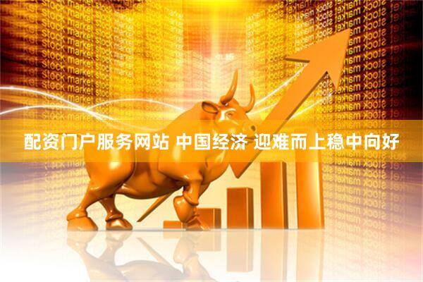配资门户服务网站 中国经济 迎难而上稳中向好