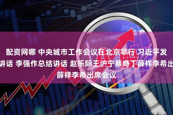 配资网哪 中央城市工作会议在北京举行 习近平发表重要讲话 李强作总结讲话 赵乐际王沪宁蔡奇丁薛祥李希出席会议