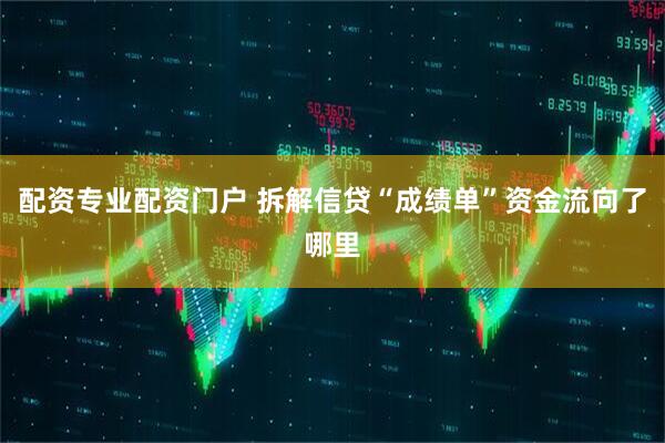 配资专业配资门户 拆解信贷“成绩单”资金流向了哪里