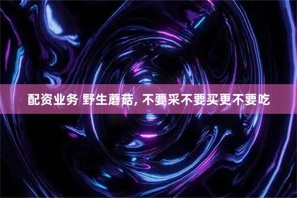 配资业务 野生蘑菇, 不要采不要买更不要吃