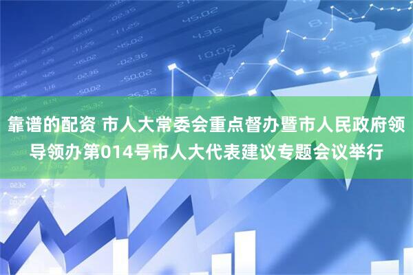 靠谱的配资 市人大常委会重点督办暨市人民政府领导领办第014号市人大代表建议专题会议举行