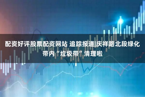 配资好评股票配资网站 追踪报道|庆祥路北段绿化带内“垃圾带”清理啦