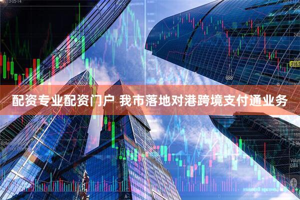 配资专业配资门户 我市落地对港跨境支付通业务