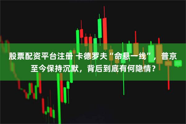 股票配资平台注册 卡德罗夫“命悬一线”，普京至今保持沉默，背后到底有何隐情？