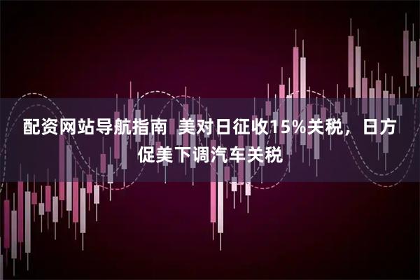 配资网站导航指南  美对日征收15%关税,日方促美下调汽车关税
