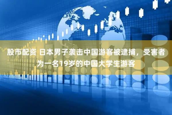 股市配资 日本男子袭击中国游客被逮捕,受害者为一名19岁的中国大学生游客
