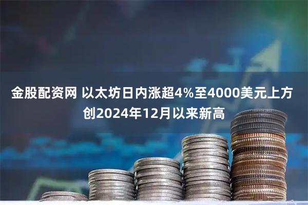 金股配资网 以太坊日内涨超4%至4000美元上方 创2024年12月以来新高
