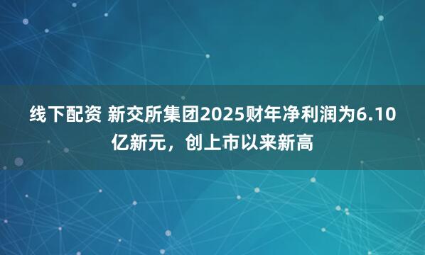 线下配资 新交所集团2025财年净利润为6.10亿新元，创上市以来新高