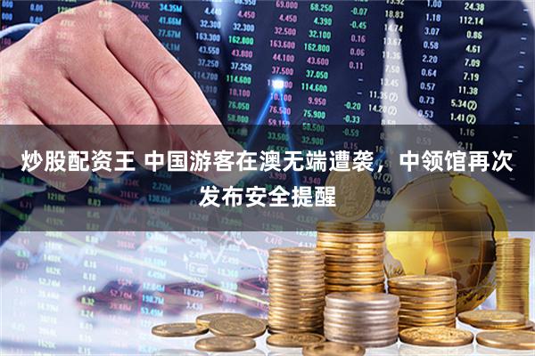 炒股配资王 中国游客在澳无端遭袭，中领馆再次发布安全提醒