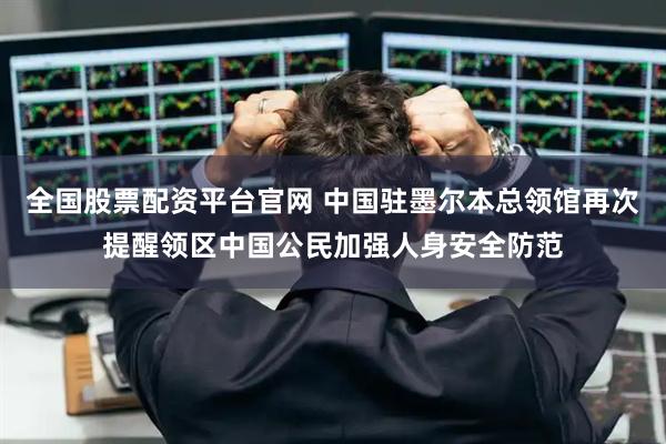 全国股票配资平台官网 中国驻墨尔本总领馆再次提醒领区中国公民加强人身安全防范