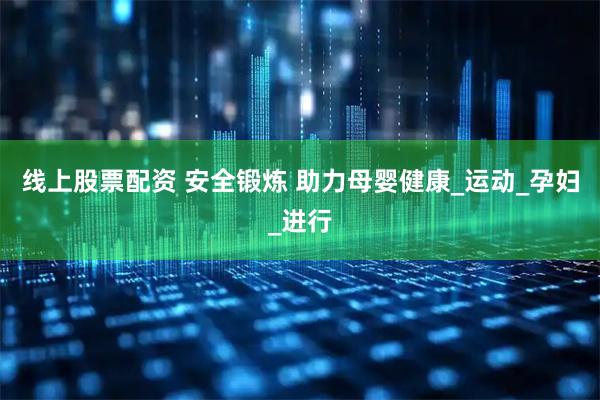 线上股票配资 安全锻炼 助力母婴健康_运动_孕妇_进行