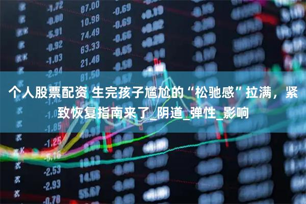 个人股票配资 生完孩子尴尬的“松驰感”拉满，紧致恢复指南来了_阴道_弹性_影响