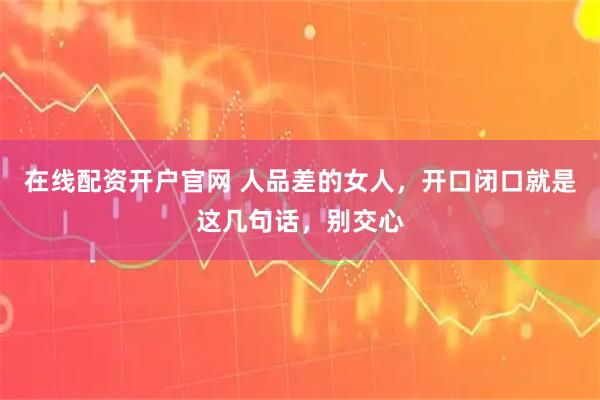 在线配资开户官网 人品差的女人，开口闭口就是这几句话，别交心
