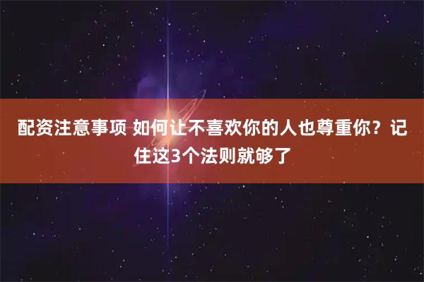 配资注意事项 如何让不喜欢你的人也尊重你？记住这3个法则就够了