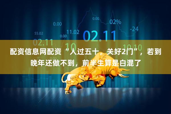 配资信息网配资 “人过五十，关好2门”，若到晚年还做不到，前半生算是白混了