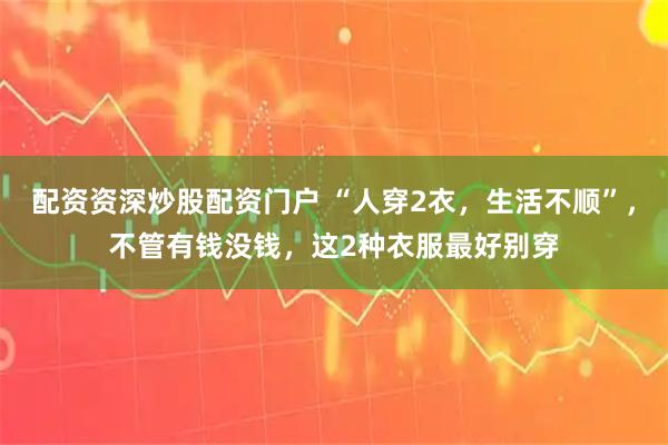 配资资深炒股配资门户 “人穿2衣，生活不顺”，不管有钱没钱，这2种衣服最好别穿