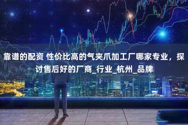 靠谱的配资 性价比高的气夹爪加工厂哪家专业，探讨售后好的厂商_行业_杭州_品牌