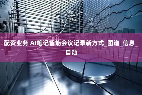 配资业务 AI笔记智能会议记录新方式_图谱_信息_自动