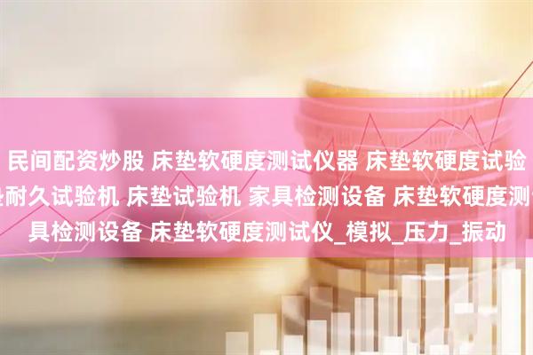 民间配资炒股 床垫软硬度测试仪器 床垫软硬度试验机 床垫测试仪器 床垫耐久试验机 床垫试验机 家具检测设备 床垫软硬度测试仪_模拟_压力_振动