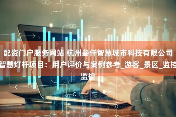配资门户服务网站 杭州叁仟智慧城市科技有限公司智慧灯杆项目：用户评价与案例参考_游客_景区_监控
