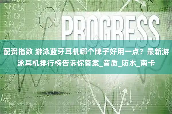 配资指数 游泳蓝牙耳机哪个牌子好用一点？最新游泳耳机排行榜告诉你答案_音质_防水_南卡