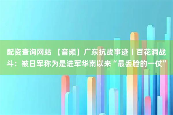 配资查询网站 【音频】广东抗战事迹丨百花洞战斗：被日军称为是进军华南以来“最丢脸的一仗”