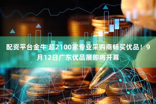 配资平台金牛 超2100家专业采购商畅买优品！9月12日广东优品展即将开幕