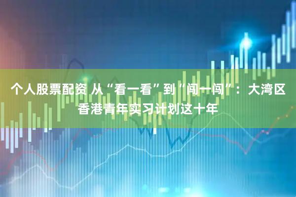 个人股票配资 从“看一看”到“闯一闯”：大湾区香港青年实习计划这十年