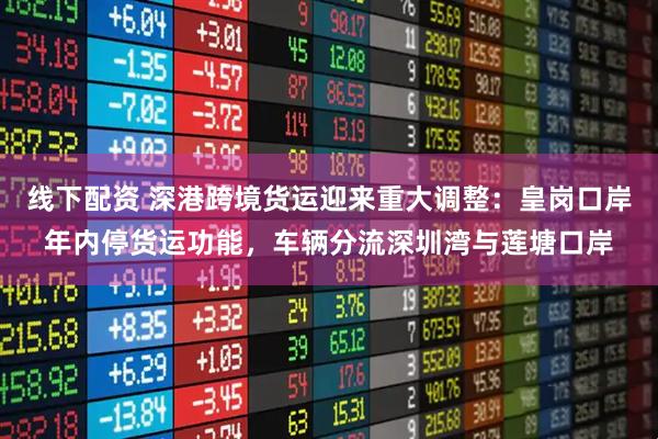 线下配资 深港跨境货运迎来重大调整：皇岗口岸年内停货运功能，车辆分流深圳湾与莲塘口岸