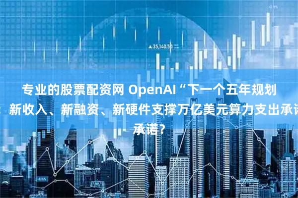 专业的股票配资网 OpenAI“下一个五年规划”：新收入、新融资、新硬件支撑万亿美元算力支出承诺？