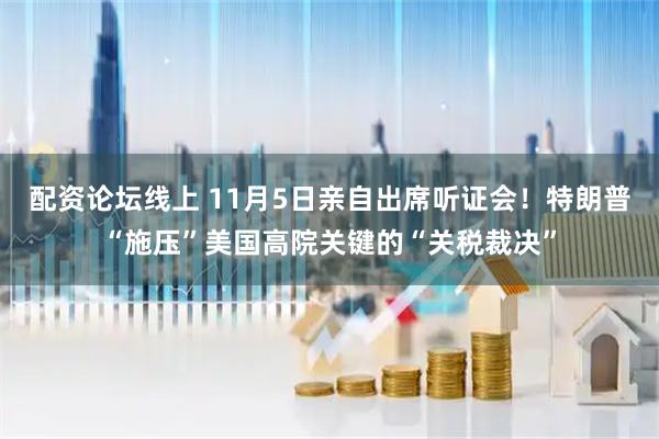配资论坛线上 11月5日亲自出席听证会！特朗普“施压”美国高院关键的“关税裁决”