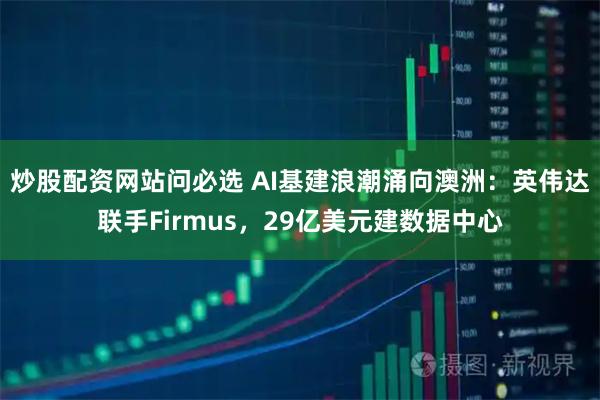 炒股配资网站问必选 AI基建浪潮涌向澳洲：英伟达联手Firmus，29亿美元建数据中心