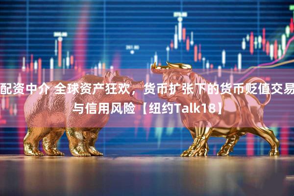 配资中介 全球资产狂欢，货币扩张下的货币贬值交易与信用风险【纽约Talk18】