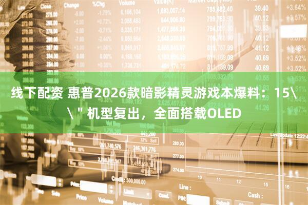 线下配资 惠普2026款暗影精灵游戏本爆料:15\"机型复出,全面搭载OLED