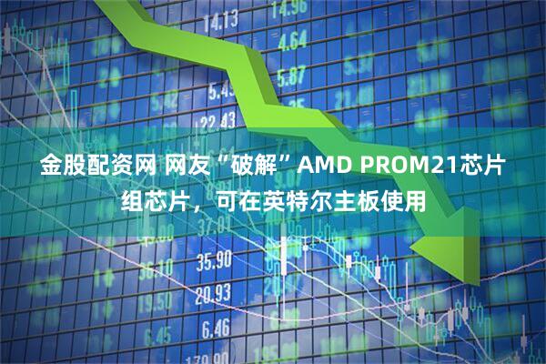 金股配资网 网友“破解”AMD PROM21芯片组芯片，可在英特尔主板使用