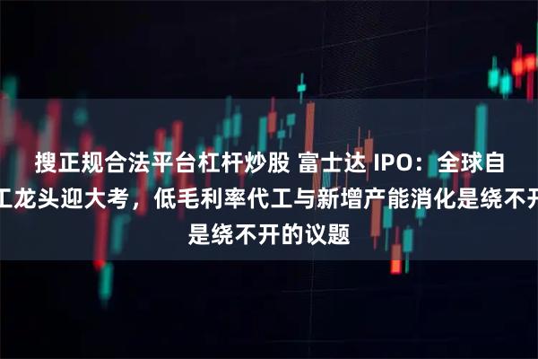 搜正规合法平台杠杆炒股 富士达 IPO：全球自行车代工龙头迎大考，低毛利率代工与新增产能消化是绕不开的议题